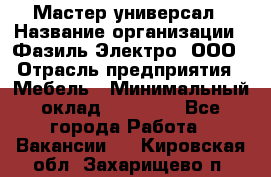 Мастер-универсал › Название организации ­ Фазиль Электро, ООО › Отрасль предприятия ­ Мебель › Минимальный оклад ­ 30 000 - Все города Работа » Вакансии   . Кировская обл.,Захарищево п.